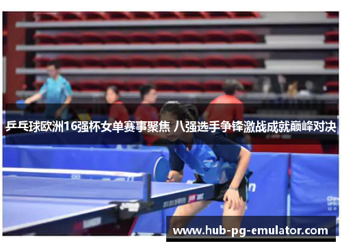 乒乓球欧洲16强杯女单赛事聚焦 八强选手争锋激战成就巅峰对决
