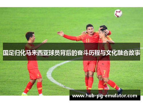 国足归化马来西亚球员背后的奋斗历程与文化融合故事