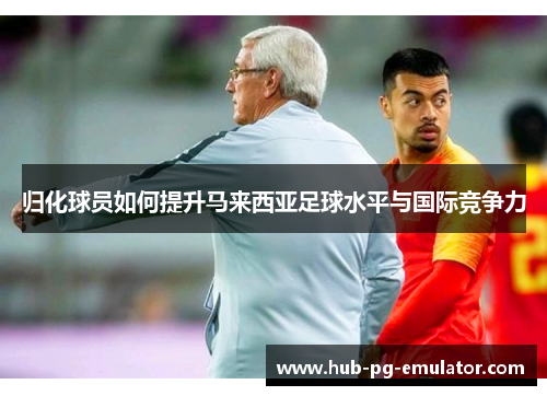 归化球员如何提升马来西亚足球水平与国际竞争力 归化球员如何提升马来西亚足球水平与国际竞争力