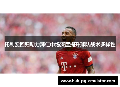 托利索回归助力拜仁中场深度提升球队战术多样性 托利索回归助力拜仁中场深度提升球队战术多样性