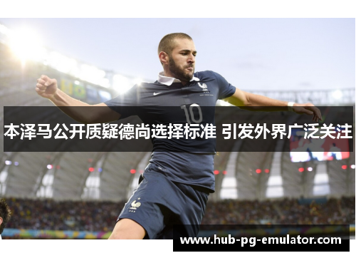 本泽马公开质疑德尚选择标准 引发外界广泛关注 本泽马公开质疑德尚选择标准 引发外界广泛关注