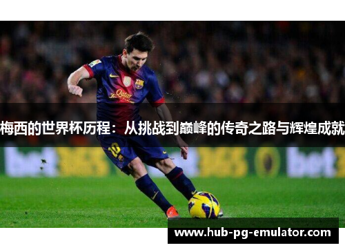 梅西的世界杯历程:从挑战到巅峰的传奇之路与辉煌成就 梅西的世界杯历程:从挑战到巅峰的传奇之路与辉煌成就