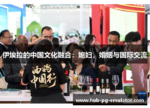 伊埃拉的中国文化融合:媳妇,婚姻与国际交流 伊埃拉的中国文化融合:媳妇,婚姻与国际交流