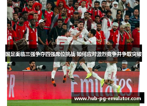 国足面临三强争夺四强席位挑战 如何应对激烈竞争并争取突破