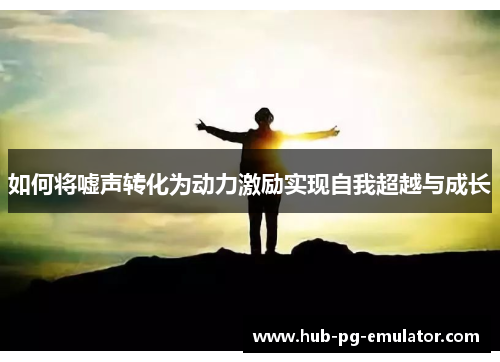 如何将嘘声转化为动力激励实现自我超越与成长 如何将嘘声转化为动力激励实现自我超越与成长