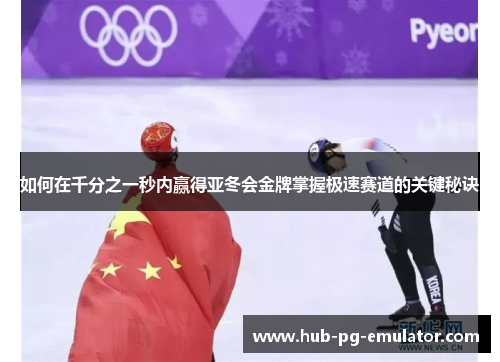 如何在千分之一秒内赢得亚冬会金牌掌握极速赛道的关键秘诀 如何在千分之一秒内赢得亚冬会金牌掌握极速赛道的关键秘诀