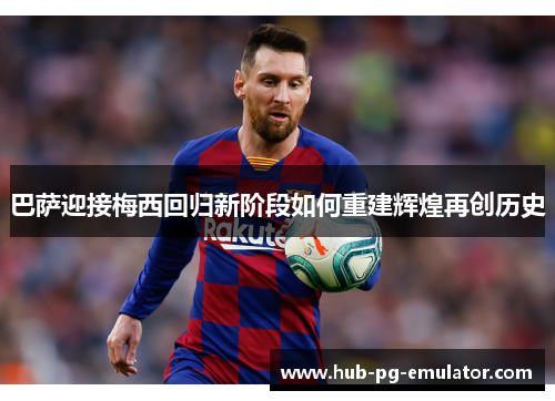 巴萨迎接梅西回归新阶段如何重建辉煌再创历史 巴萨迎接梅西回归新阶段如何重建辉煌再创历史
