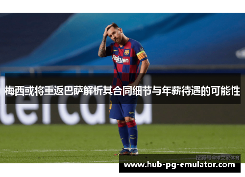 梅西或将重返巴萨解析其合同细节与年薪待遇的可能性 梅西或将重返巴萨解析其合同细节与年薪待遇的可能性