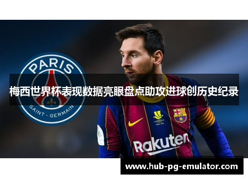 梅西世界杯表现数据亮眼盘点助攻进球创历史纪录 梅西世界杯表现数据亮眼盘点助攻进球创历史纪录
