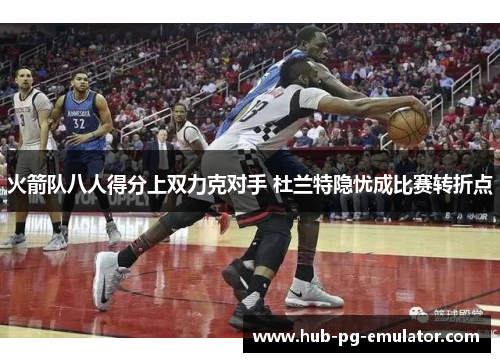 火箭队八人得分上双力克对手 杜兰特隐忧成比赛转折点 火箭队八人得分上双力克对手 杜兰特隐忧成比赛转折点