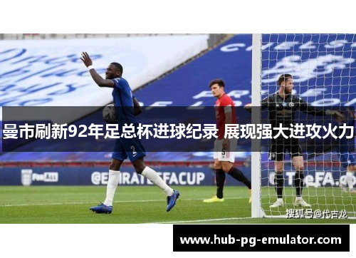 曼市刷新92年足总杯进球纪录 展现强大进攻火力 曼市刷新92年足总杯进球纪录 展现强大进攻火力