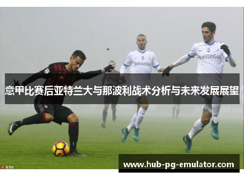 意甲比赛后亚特兰大与那波利战术分析与未来发展展望 意甲比赛后亚特兰大与那波利战术分析与未来发展展望