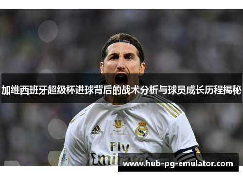 加维西班牙超级杯进球背后的战术分析与球员成长历程揭秘