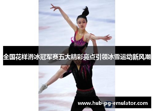 全国花样滑冰冠军赛五大精彩亮点引领冰雪运动新风潮 全国花样滑冰冠军赛五大精彩亮点引领冰雪运动新风潮