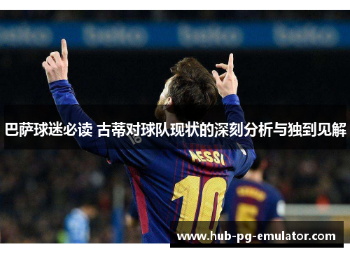 巴萨球迷必读 古蒂对球队现状的深刻分析与独到见解 巴萨球迷必读 古蒂对球队现状的深刻分析与独到见解