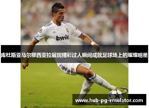 库杜斯亚马尔穆西亚拉展现精彩过人瞬间成就足球场上的璀璨明星 库杜斯亚马尔穆西亚拉展现精彩过人瞬间成就足球场上的璀璨明星