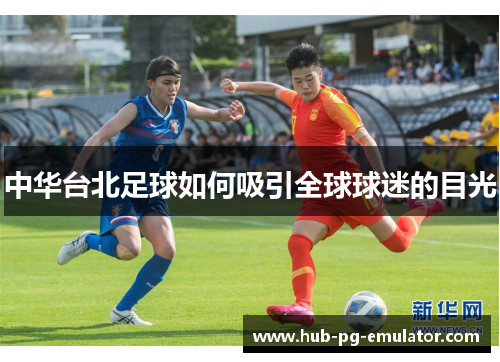 中华台北足球如何吸引全球球迷的目光 中华台北足球如何吸引全球球迷的目光