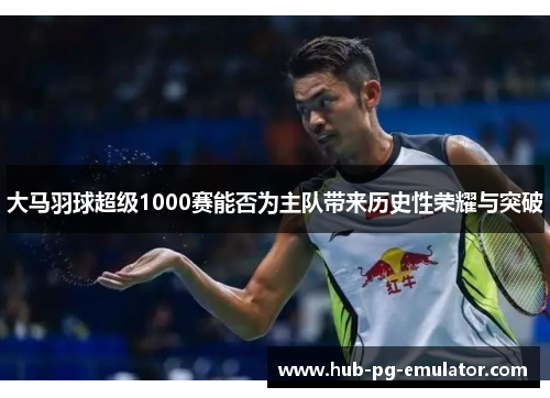 大马羽球超级1000赛能否为主队带来历史性荣耀与突破