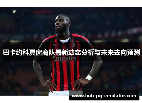 巴卡约科夏窗离队最新动态分析与未来去向预测 巴卡约科夏窗离队最新动态分析与未来去向预测