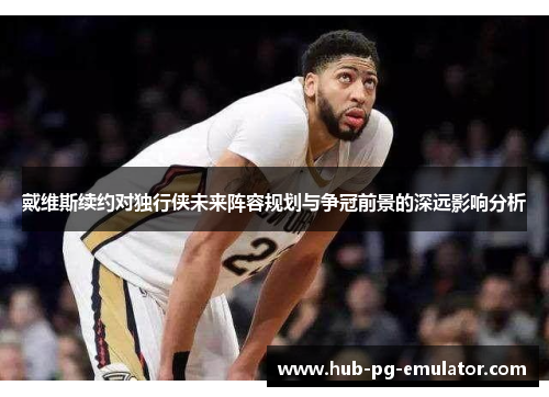 戴维斯续约对独行侠未来阵容规划与争冠前景的深远影响分析 戴维斯续约对独行侠未来阵容规划与争冠前景的深远影响分析