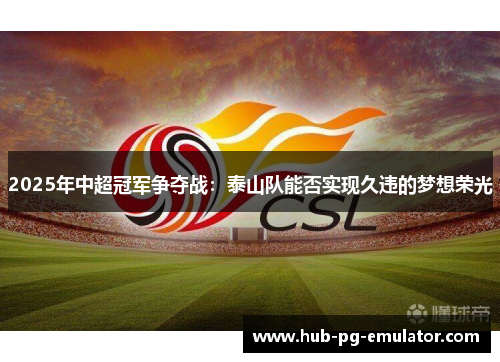 2025年中超冠军争夺战:泰山队能否实现久违的梦想荣光 2025年中超冠军争夺战:泰山队能否实现久违的梦想荣光
