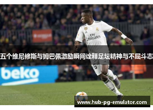五个维尼修斯与姆巴佩激励瞬间诠释足坛精神与不屈斗志 五个维尼修斯与姆巴佩激励瞬间诠释足坛精神与不屈斗志