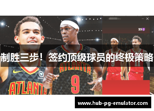 制胜三步!签约顶级球员的终极策略 制胜三步!签约顶级球员的终极策略
