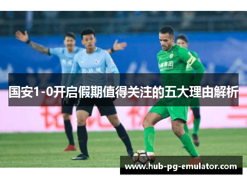 国安1-0开启假期值得关注的五大理由解析 国安1-0开启假期值得关注的五大理由解析