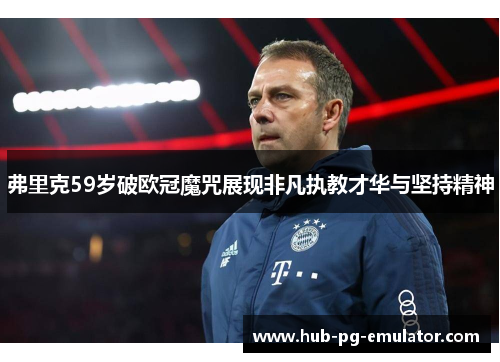 弗里克59岁破欧冠魔咒展现非凡执教才华与坚持精神 弗里克59岁破欧冠魔咒展现非凡执教才华与坚持精神