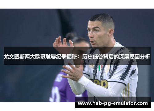 尤文图斯两大欧冠耻辱纪录揭秘：历史低谷背后的深层原因分析