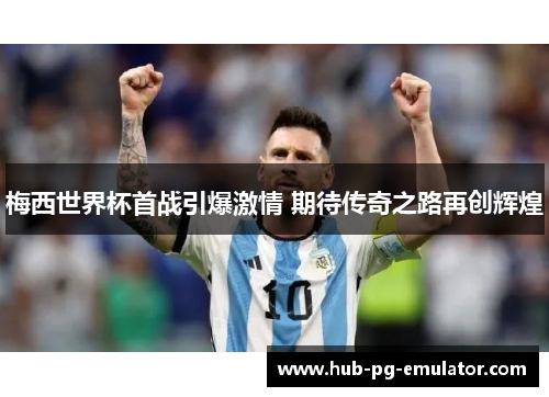 梅西世界杯首战引爆激情 期待传奇之路再创辉煌 梅西世界杯首战引爆激情 期待传奇之路再创辉煌