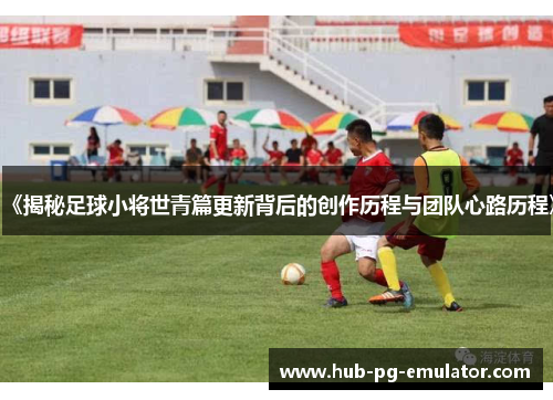 《揭秘足球小将世青篇更新背后的创作历程与团队心路历程》 《揭秘足球小将世青篇更新背后的创作历程与团队心路历程》