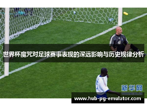 世界杯魔咒对足球赛事表现的深远影响与历史规律分析 世界杯魔咒对足球赛事表现的深远影响与历史规律分析