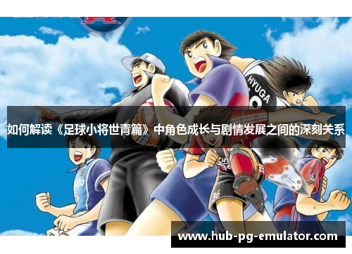 如何解读《足球小将世青篇》中角色成长与剧情发展之间的深刻关系