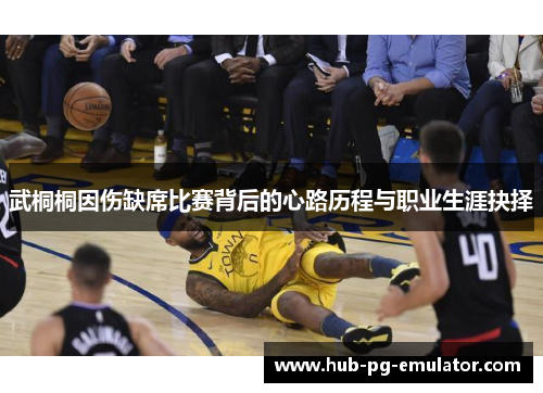 武桐桐因伤缺席比赛背后的心路历程与职业生涯抉择