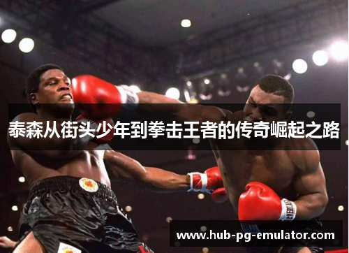 泰森从街头少年到拳击王者的传奇崛起之路 泰森从街头少年到拳击王者的传奇崛起之路