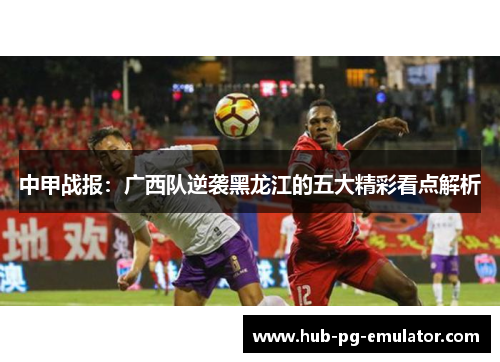 中甲战报:广西队逆袭黑龙江的五大精彩看点解析 中甲战报:广西队逆袭黑龙江的五大精彩看点解析
