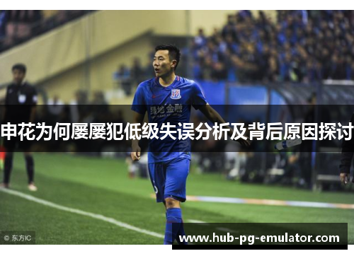 申花为何屡屡犯低级失误分析及背后原因探讨 申花为何屡屡犯低级失误分析及背后原因探讨