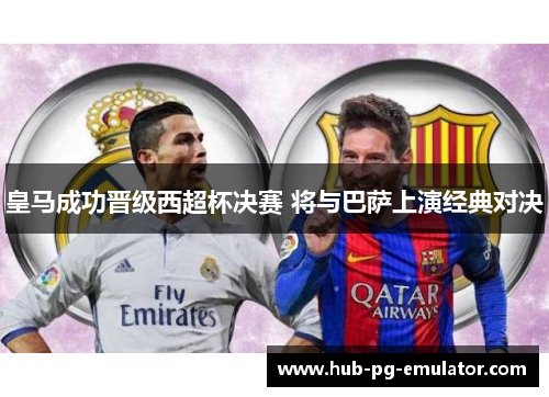 皇马成功晋级西超杯决赛 将与巴萨上演经典对决 皇马成功晋级西超杯决赛 将与巴萨上演经典对决