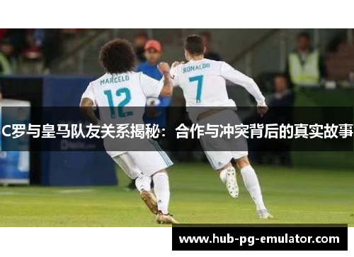C罗与皇马队友关系揭秘:合作与冲突背后的真实故事 C罗与皇马队友关系揭秘:合作与冲突背后的真实故事