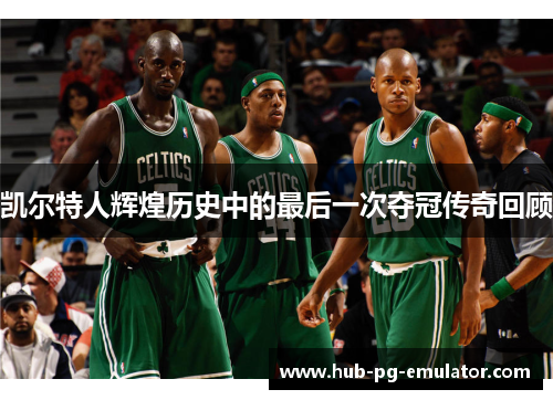 凯尔特人辉煌历史中的最后一次夺冠传奇回顾 凯尔特人辉煌历史中的最后一次夺冠传奇回顾