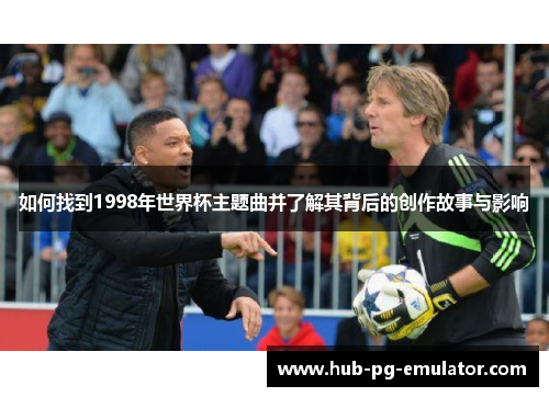 如何找到1998年世界杯主题曲并了解其背后的创作故事与影响 如何找到1998年世界杯主题曲并了解其背后的创作故事与影响