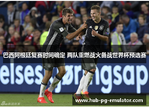 巴西阿根廷复赛时间确定 两队重燃战火备战世界杯预选赛 巴西阿根廷复赛时间确定 两队重燃战火备战世界杯预选赛
