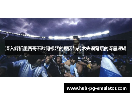 深入解析墨西哥不敌阿根廷的原因与战术失误背后的深层逻辑