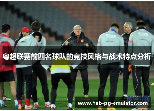 粤超联赛前四名球队的竞技风格与战术特点分析 粤超联赛前四名球队的竞技风格与战术特点分析