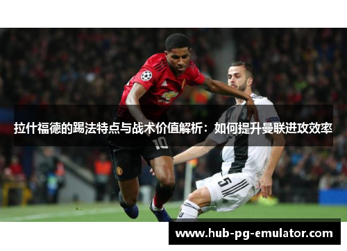 拉什福德的踢法特点与战术价值解析：如何提升曼联进攻效率