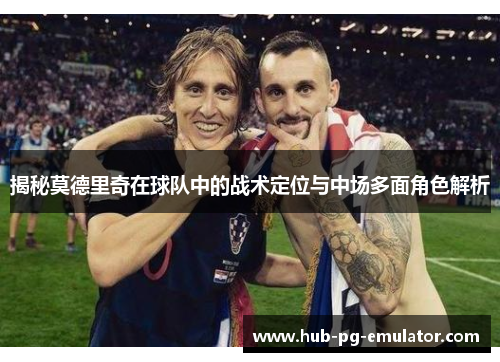 揭秘莫德里奇在球队中的战术定位与中场多面角色解析 揭秘莫德里奇在球队中的战术定位与中场多面角色解析