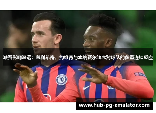 缺赛影响深远:普利希奇、约维奇与本纳赛尔缺席对球队的多重连锁反应 缺赛影响深远:普利希奇、约维奇与本纳赛尔缺席对球队的多重连锁反应