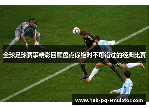 全球足球赛事精彩回顾盘点你绝对不可错过的经典比赛
