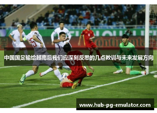中国国足输给越南后我们应深刻反思的几点教训与未来发展方向 中国国足输给越南后我们应深刻反思的几点教训与未来发展方向